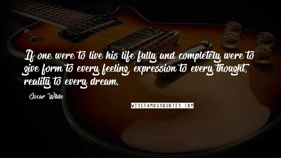 Oscar Wilde Quotes: If one were to live his life fully and completely were to give form to every feeling, expression to every thought, reality to every dream.