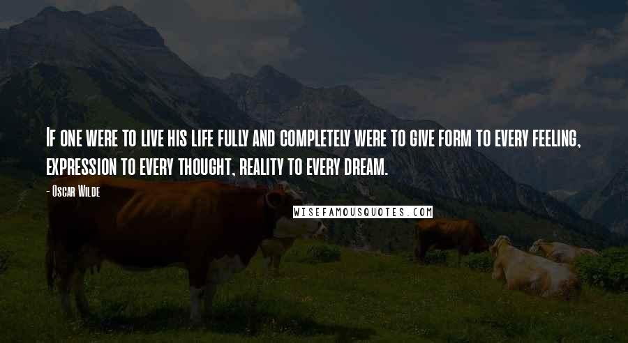 Oscar Wilde Quotes: If one were to live his life fully and completely were to give form to every feeling, expression to every thought, reality to every dream.