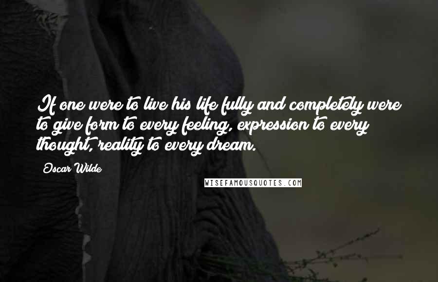 Oscar Wilde Quotes: If one were to live his life fully and completely were to give form to every feeling, expression to every thought, reality to every dream.
