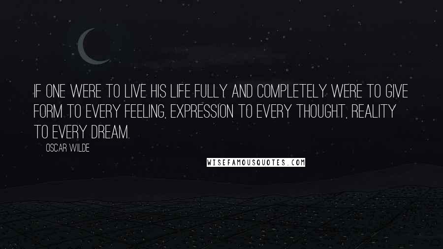 Oscar Wilde Quotes: If one were to live his life fully and completely were to give form to every feeling, expression to every thought, reality to every dream.