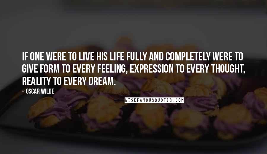 Oscar Wilde Quotes: If one were to live his life fully and completely were to give form to every feeling, expression to every thought, reality to every dream.