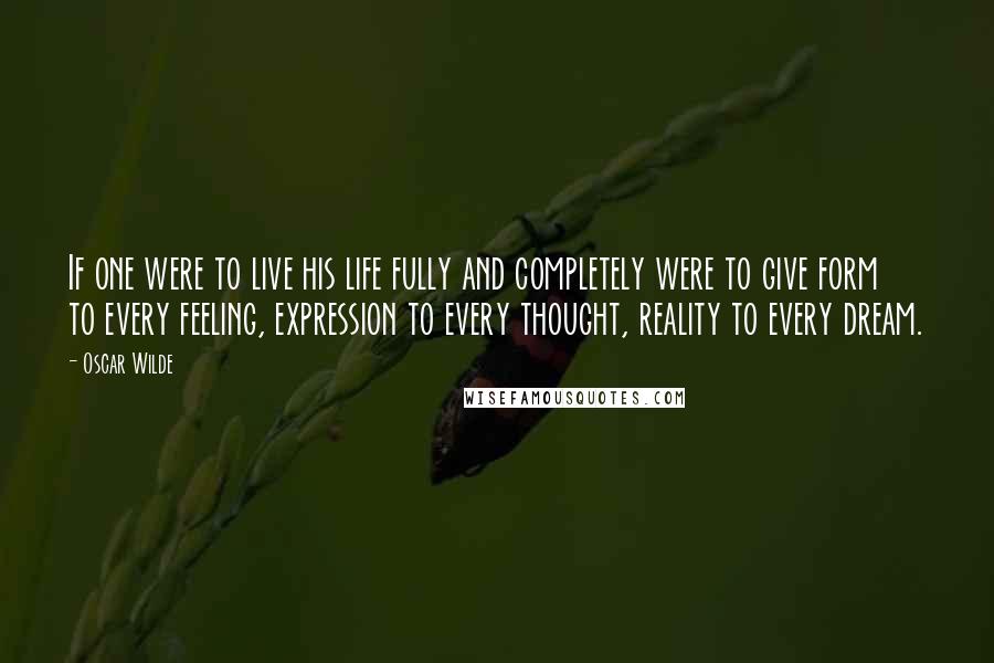 Oscar Wilde Quotes: If one were to live his life fully and completely were to give form to every feeling, expression to every thought, reality to every dream.