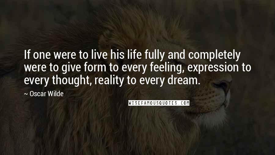 Oscar Wilde Quotes: If one were to live his life fully and completely were to give form to every feeling, expression to every thought, reality to every dream.
