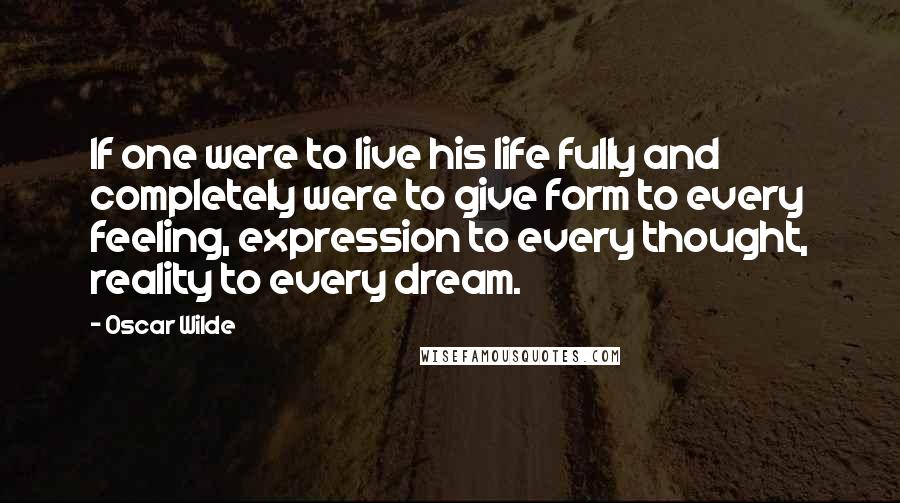 Oscar Wilde Quotes: If one were to live his life fully and completely were to give form to every feeling, expression to every thought, reality to every dream.