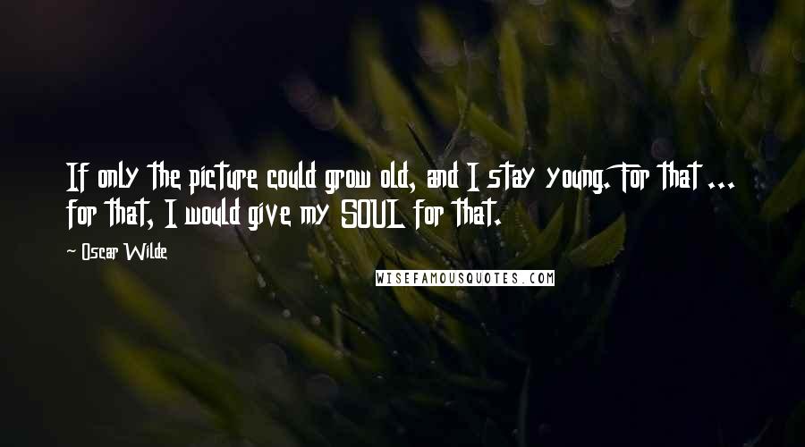 Oscar Wilde Quotes: If only the picture could grow old, and I stay young. For that ... for that, I would give my SOUL for that.