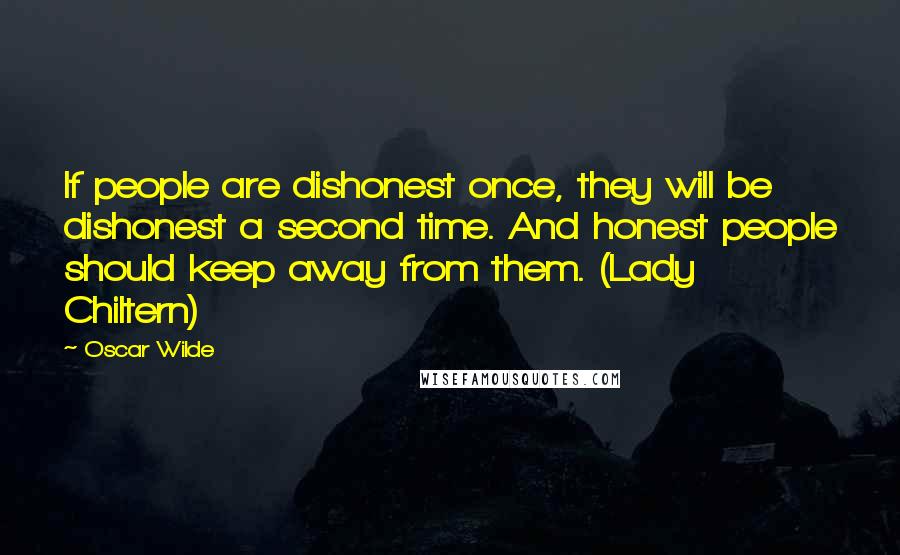 Oscar Wilde Quotes: If people are dishonest once, they will be dishonest a second time. And honest people should keep away from them. (Lady Chiltern)