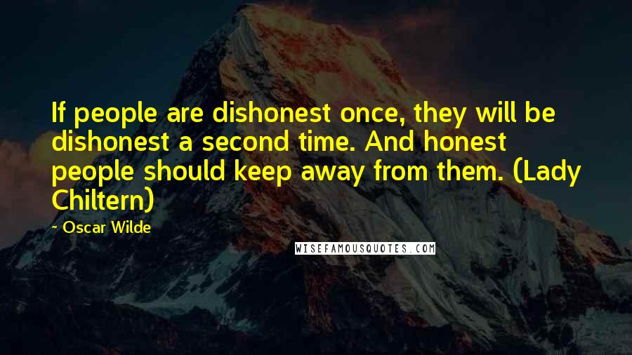 Oscar Wilde Quotes: If people are dishonest once, they will be dishonest a second time. And honest people should keep away from them. (Lady Chiltern)