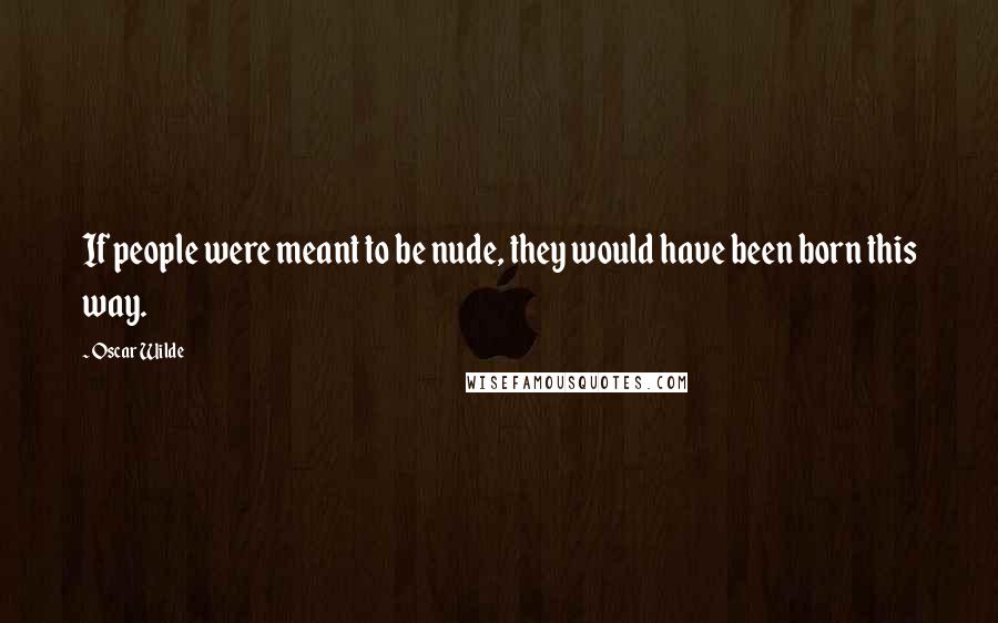 Oscar Wilde Quotes: If people were meant to be nude, they would have been born this way.