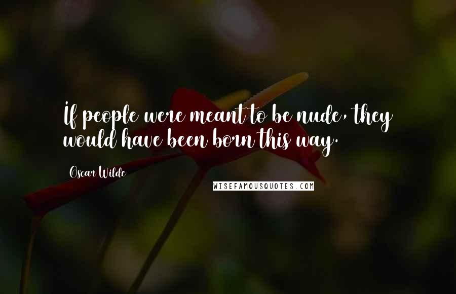 Oscar Wilde Quotes: If people were meant to be nude, they would have been born this way.