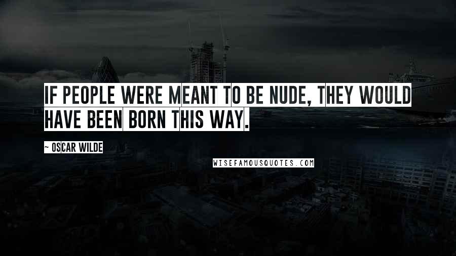 Oscar Wilde Quotes: If people were meant to be nude, they would have been born this way.