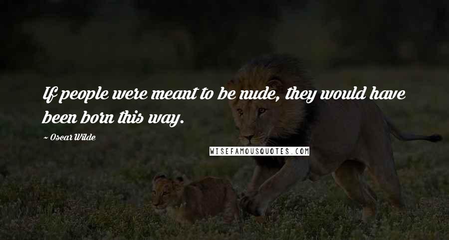 Oscar Wilde Quotes: If people were meant to be nude, they would have been born this way.