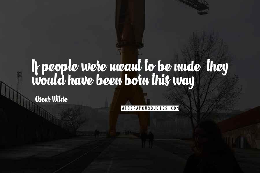 Oscar Wilde Quotes: If people were meant to be nude, they would have been born this way.