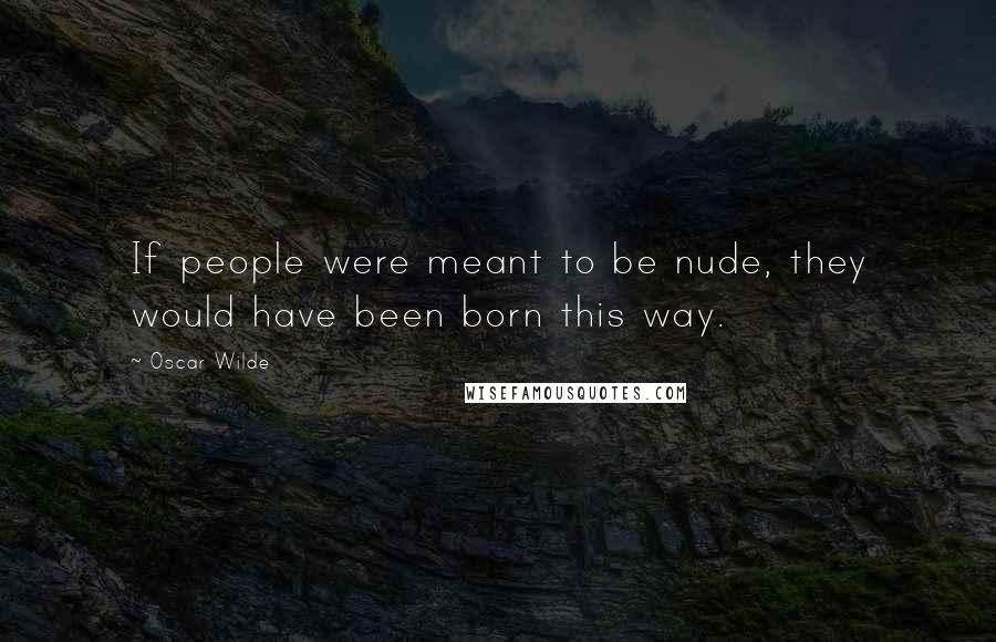 Oscar Wilde Quotes: If people were meant to be nude, they would have been born this way.