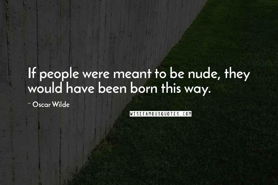 Oscar Wilde Quotes: If people were meant to be nude, they would have been born this way.