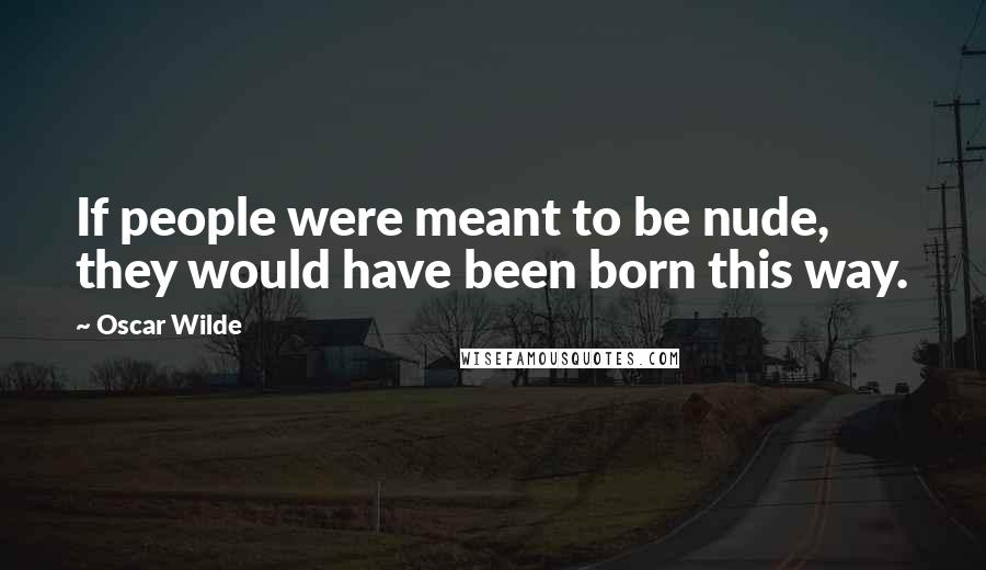 Oscar Wilde Quotes: If people were meant to be nude, they would have been born this way.