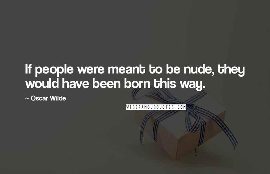 Oscar Wilde Quotes: If people were meant to be nude, they would have been born this way.