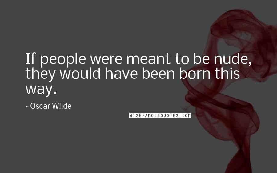 Oscar Wilde Quotes: If people were meant to be nude, they would have been born this way.