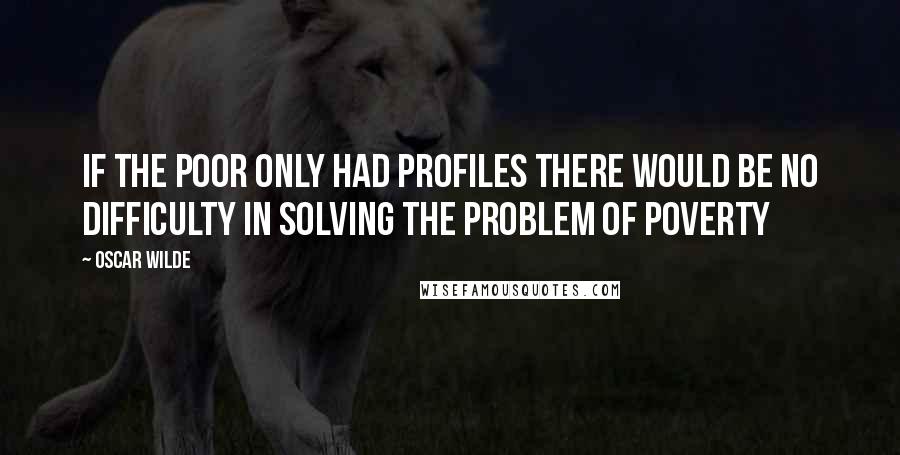 Oscar Wilde Quotes: If the poor only had profiles there would be no difficulty in solving the problem of poverty