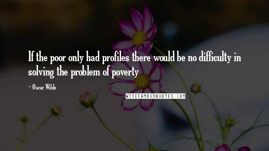 Oscar Wilde Quotes: If the poor only had profiles there would be no difficulty in solving the problem of poverty