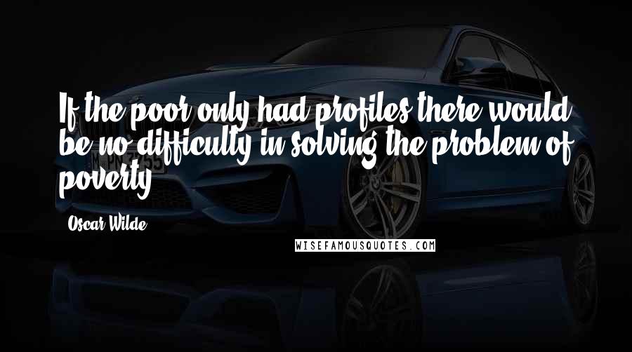 Oscar Wilde Quotes: If the poor only had profiles there would be no difficulty in solving the problem of poverty