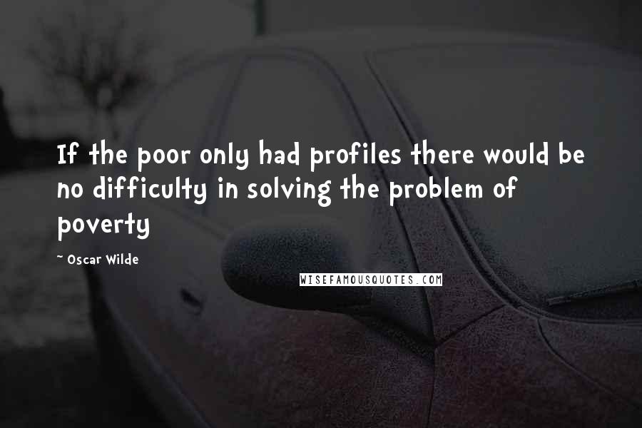 Oscar Wilde Quotes: If the poor only had profiles there would be no difficulty in solving the problem of poverty