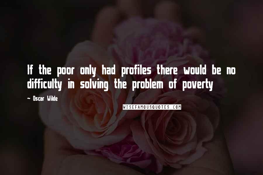 Oscar Wilde Quotes: If the poor only had profiles there would be no difficulty in solving the problem of poverty