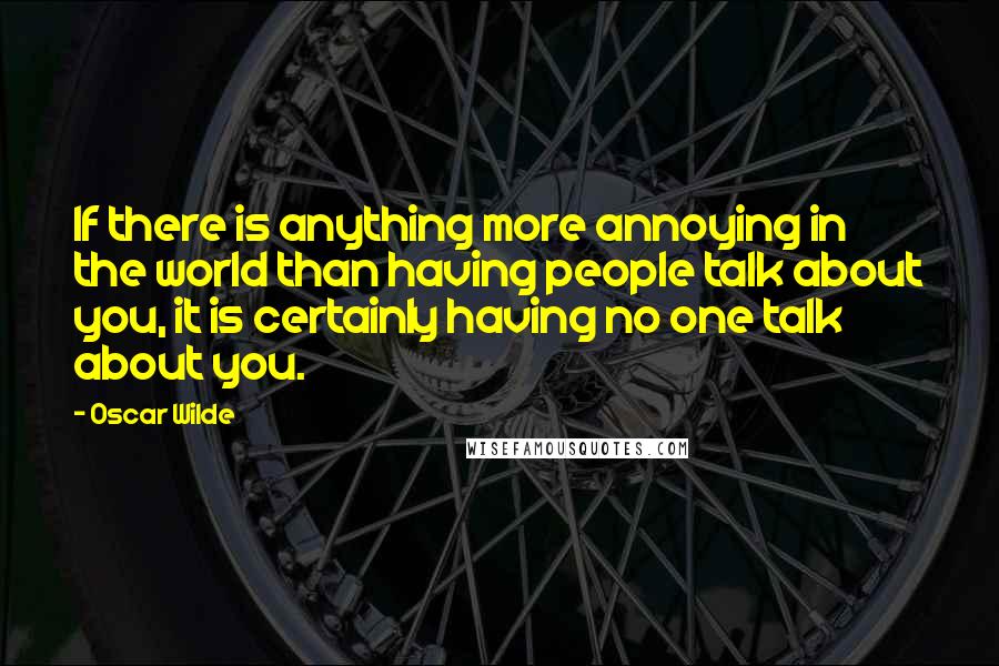 Oscar Wilde Quotes: If there is anything more annoying in the world than having people talk about you, it is certainly having no one talk about you.