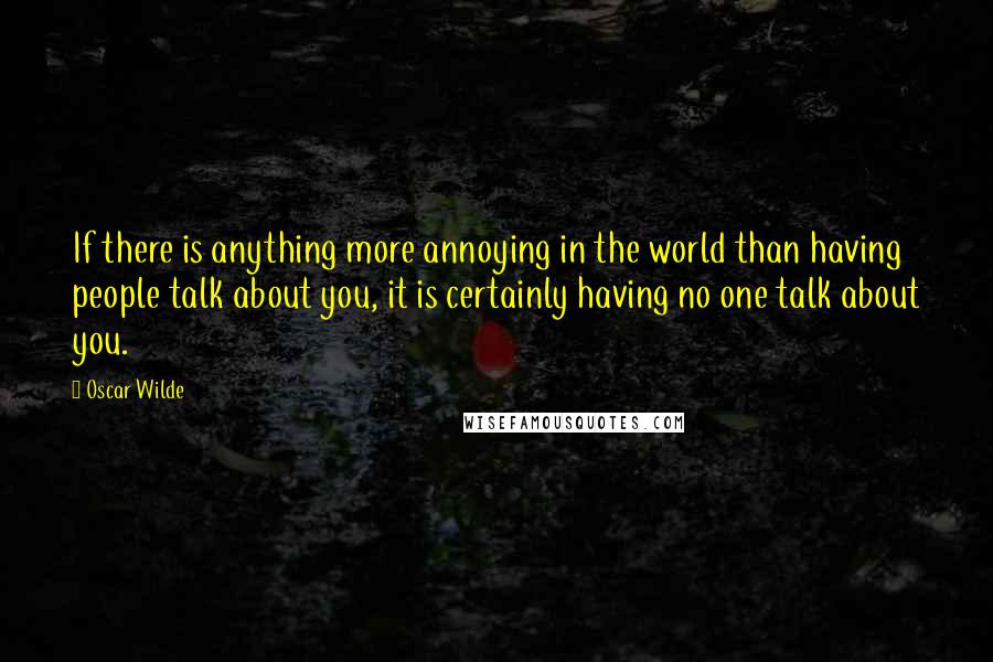 Oscar Wilde Quotes: If there is anything more annoying in the world than having people talk about you, it is certainly having no one talk about you.