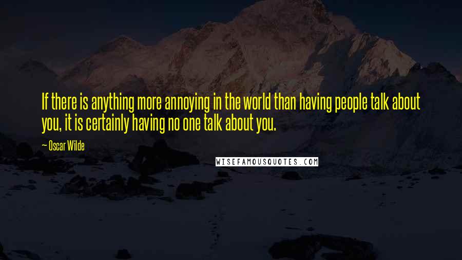 Oscar Wilde Quotes: If there is anything more annoying in the world than having people talk about you, it is certainly having no one talk about you.