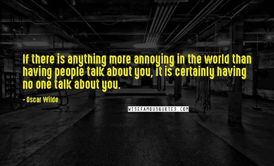 Oscar Wilde Quotes: If there is anything more annoying in the world than having people talk about you, it is certainly having no one talk about you.