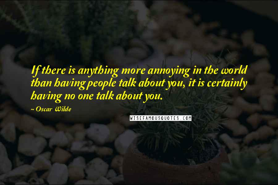 Oscar Wilde Quotes: If there is anything more annoying in the world than having people talk about you, it is certainly having no one talk about you.