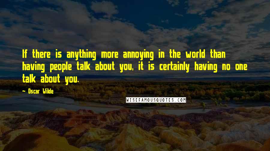 Oscar Wilde Quotes: If there is anything more annoying in the world than having people talk about you, it is certainly having no one talk about you.