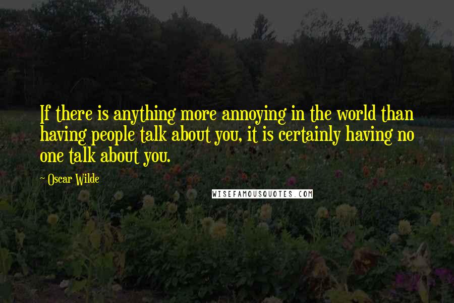 Oscar Wilde Quotes: If there is anything more annoying in the world than having people talk about you, it is certainly having no one talk about you.