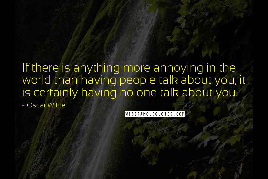 Oscar Wilde Quotes: If there is anything more annoying in the world than having people talk about you, it is certainly having no one talk about you.