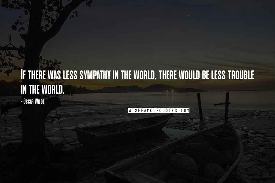 Oscar Wilde Quotes: If there was less sympathy in the world, there would be less trouble in the world.