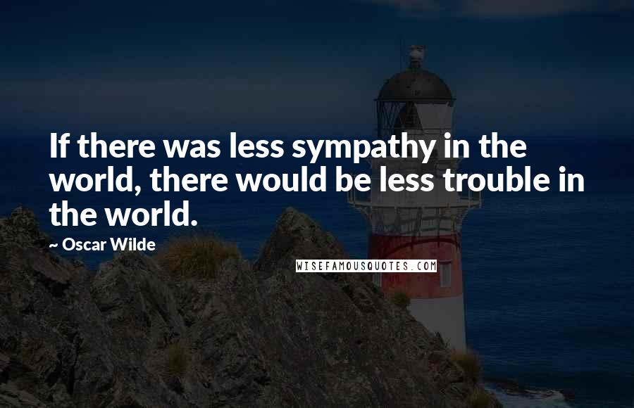 Oscar Wilde Quotes: If there was less sympathy in the world, there would be less trouble in the world.