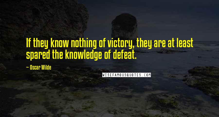 Oscar Wilde Quotes: If they know nothing of victory, they are at least spared the knowledge of defeat.