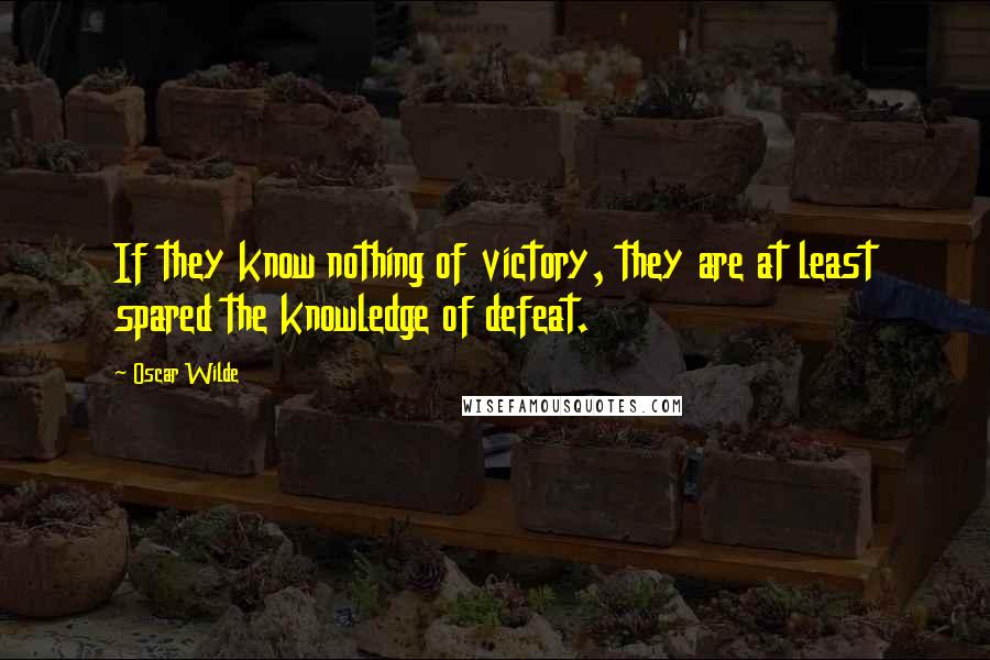 Oscar Wilde Quotes: If they know nothing of victory, they are at least spared the knowledge of defeat.