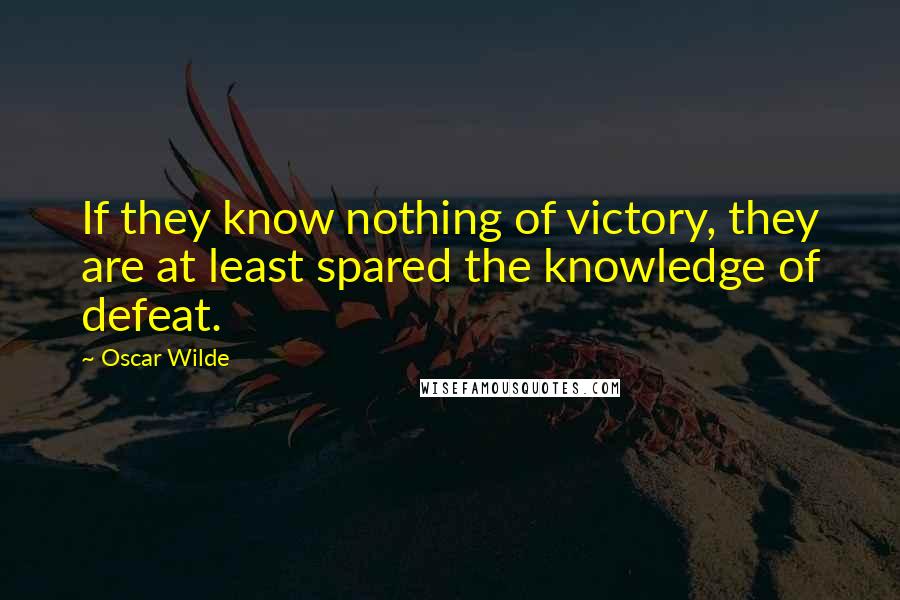 Oscar Wilde Quotes: If they know nothing of victory, they are at least spared the knowledge of defeat.