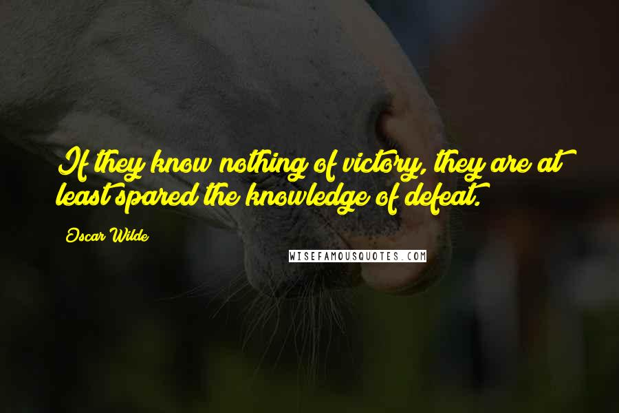 Oscar Wilde Quotes: If they know nothing of victory, they are at least spared the knowledge of defeat.