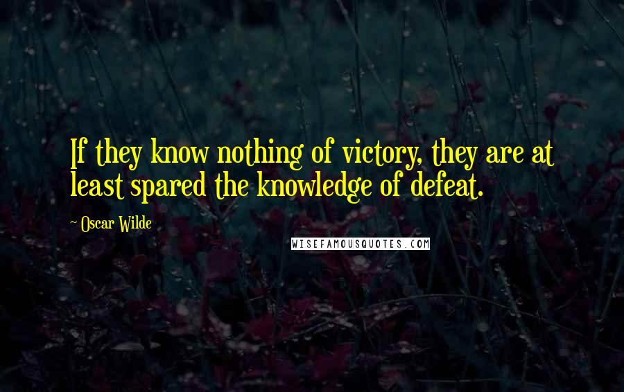 Oscar Wilde Quotes: If they know nothing of victory, they are at least spared the knowledge of defeat.