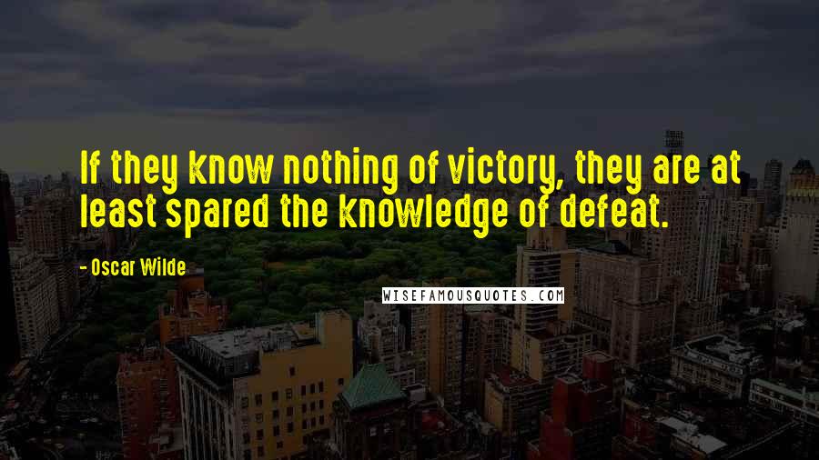 Oscar Wilde Quotes: If they know nothing of victory, they are at least spared the knowledge of defeat.