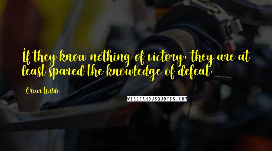 Oscar Wilde Quotes: If they know nothing of victory, they are at least spared the knowledge of defeat.