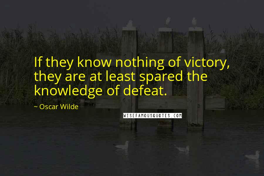 Oscar Wilde Quotes: If they know nothing of victory, they are at least spared the knowledge of defeat.