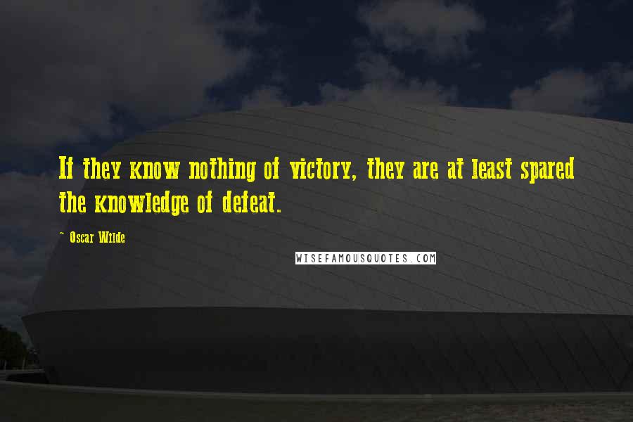 Oscar Wilde Quotes: If they know nothing of victory, they are at least spared the knowledge of defeat.