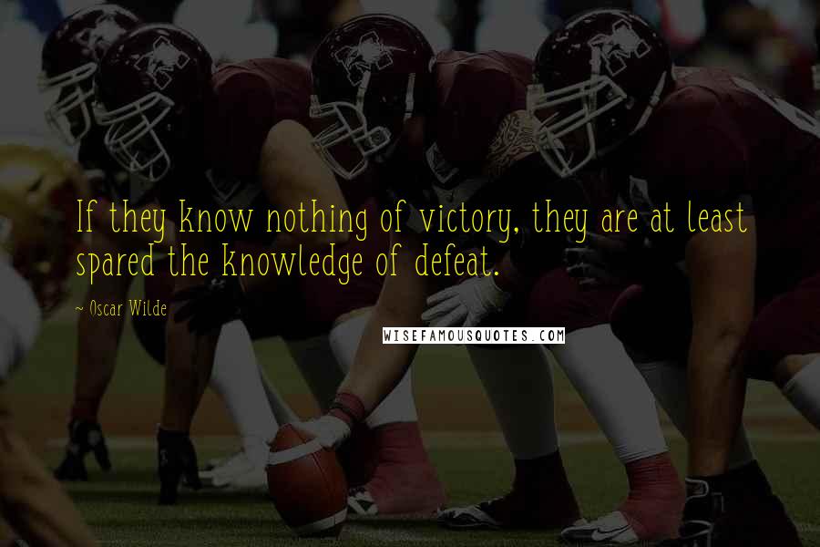 Oscar Wilde Quotes: If they know nothing of victory, they are at least spared the knowledge of defeat.