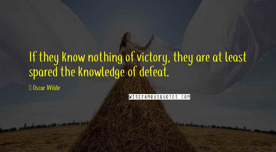 Oscar Wilde Quotes: If they know nothing of victory, they are at least spared the knowledge of defeat.