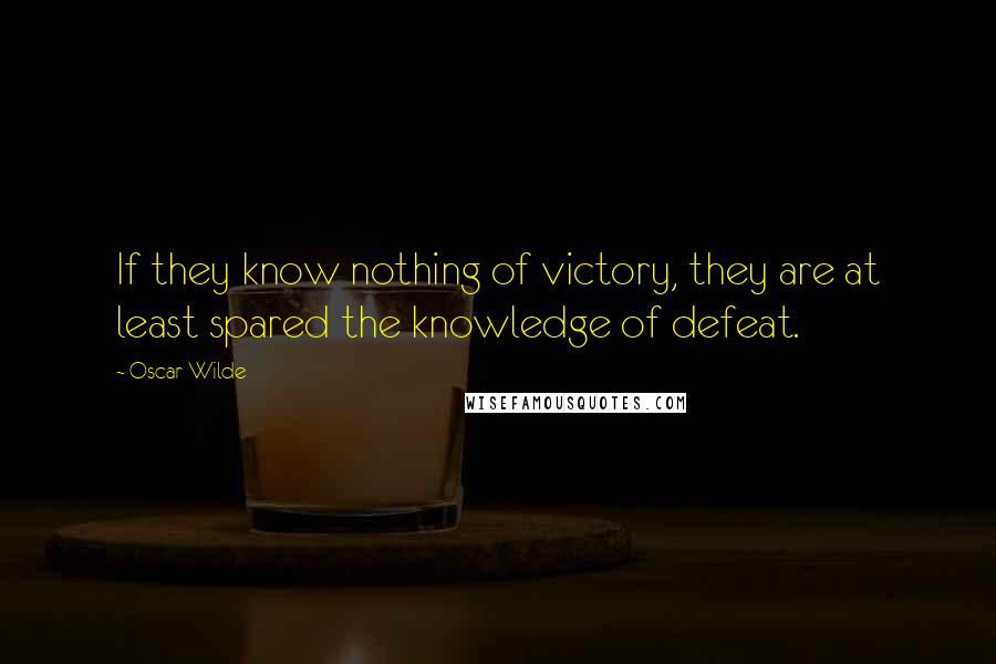 Oscar Wilde Quotes: If they know nothing of victory, they are at least spared the knowledge of defeat.