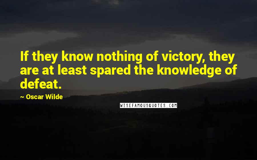 Oscar Wilde Quotes: If they know nothing of victory, they are at least spared the knowledge of defeat.