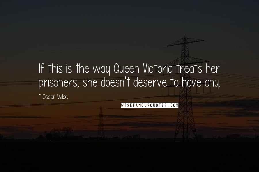 Oscar Wilde Quotes: If this is the way Queen Victoria treats her prisoners, she doesn't deserve to have any.